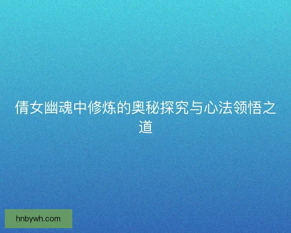 倩女幽魂中修炼的奥秘探究与心法领悟之道