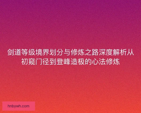 剑道等级境界划分与修炼之路深度解析从初窥门径到登峰造极的心法修炼