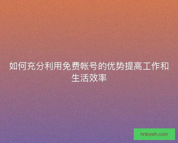 如何充分利用免费帐号的优势提高工作和生活效率