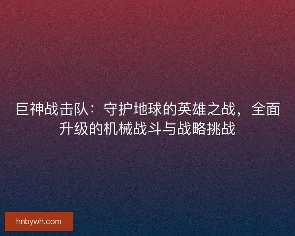 巨神战击队：守护地球的英雄之战，全面升级的机械战斗与战略挑战