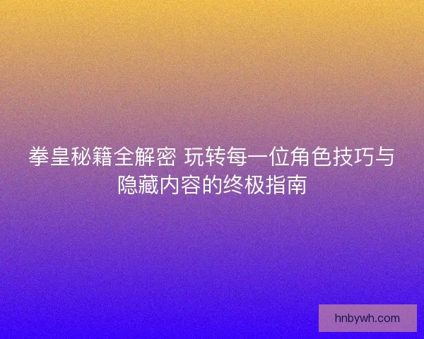 拳皇秘籍全解密 玩转每一位角色技巧与隐藏内容的终极指南