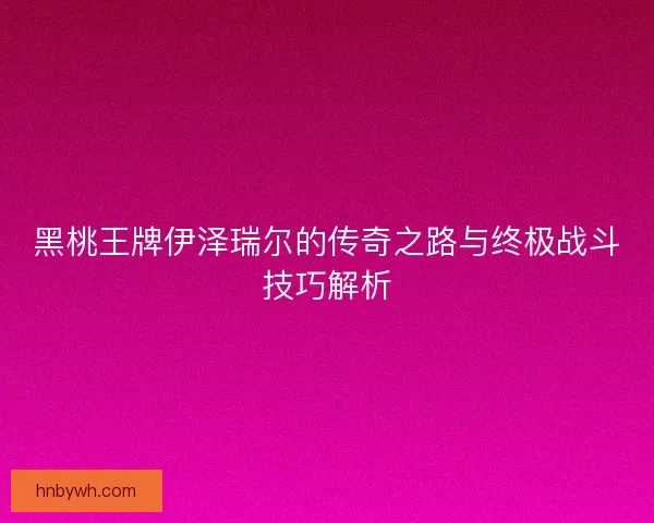 黑桃王牌伊泽瑞尔的传奇之路与终极战斗技巧解析