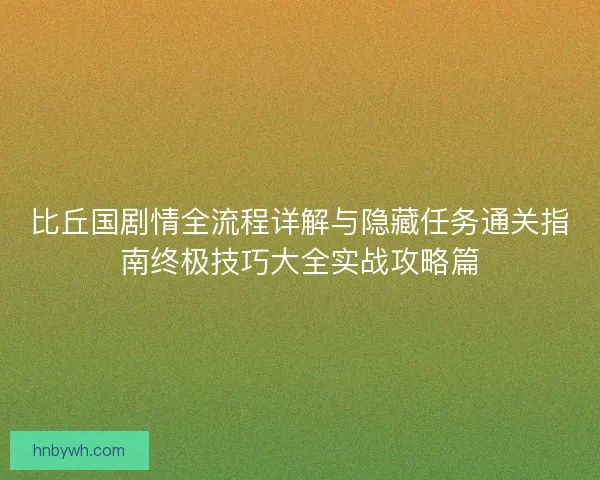 比丘国剧情全流程详解与隐藏任务通关指南终极技巧大全实战攻略篇