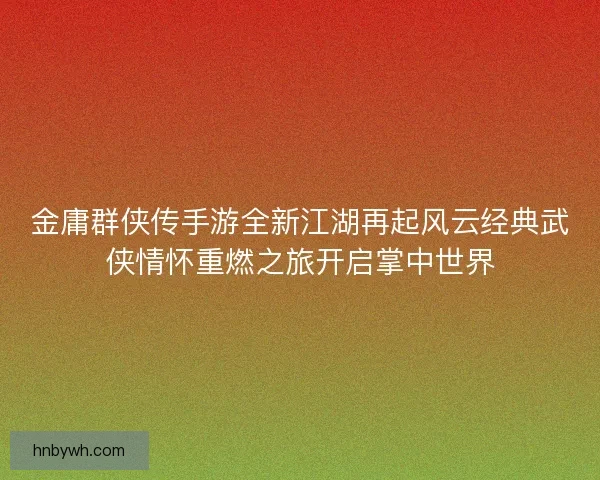 金庸群侠传手游全新江湖再起风云经典武侠情怀重燃之旅开启掌中世界