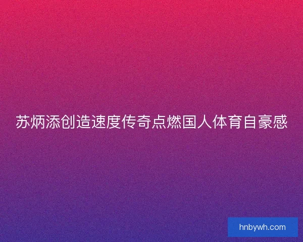 苏炳添创造速度传奇点燃国人体育自豪感