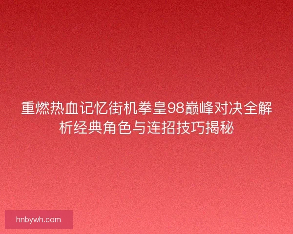 重燃热血记忆街机拳皇98巅峰对决全解析经典角色与连招技巧揭秘