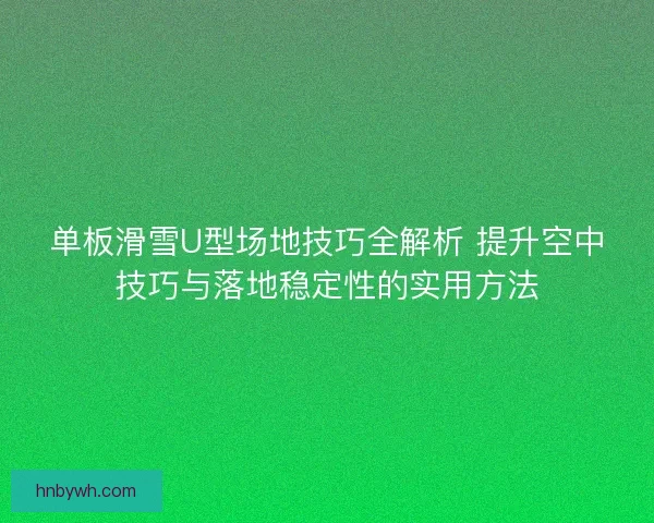 单板滑雪U型场地技巧全解析 提升空中技巧与落地稳定性的实用方法