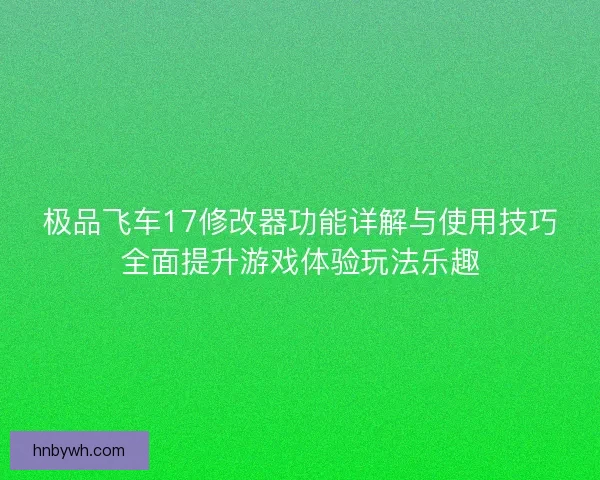 极品飞车17修改器功能详解与使用技巧全面提升游戏体验玩法乐趣