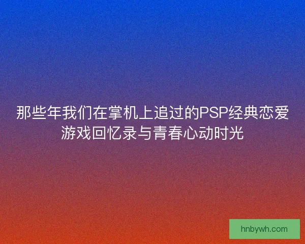 那些年我们在掌机上追过的PSP经典恋爱游戏回忆录与青春心动时光