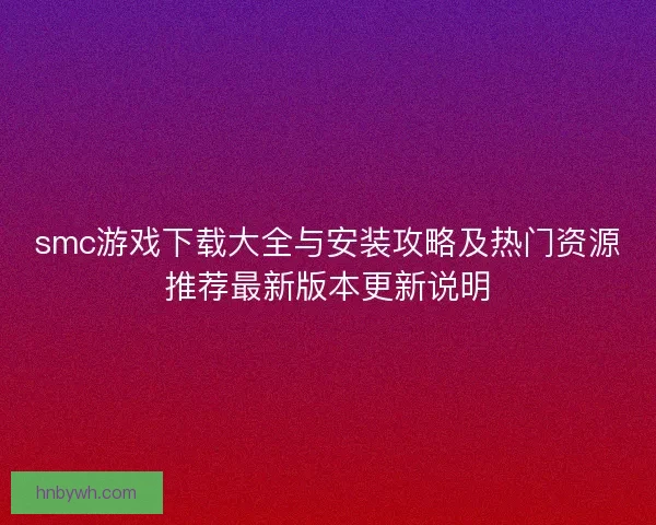 smc游戏下载大全与安装攻略及热门资源推荐最新版本更新说明