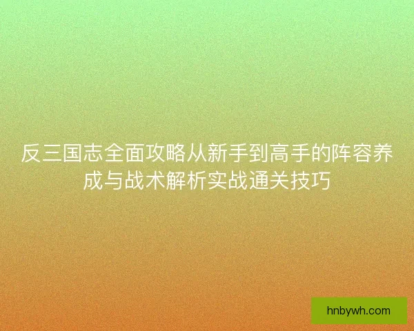 反三国志全面攻略从新手到高手的阵容养成与战术解析实战通关技巧