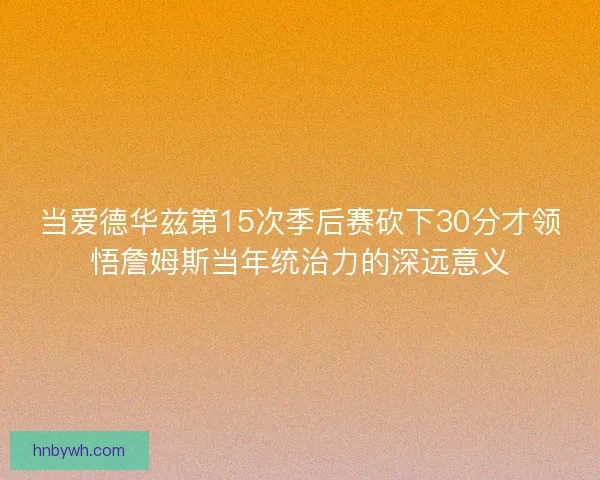 当爱德华兹第15次季后赛砍下30分才领悟詹姆斯当年统治力的深远意义