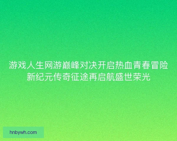 游戏人生网游巅峰对决开启热血青春冒险新纪元传奇征途再启航盛世荣光
