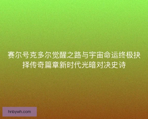 赛尔号克多尔觉醒之路与宇宙命运终极抉择传奇篇章新时代光暗对决史诗