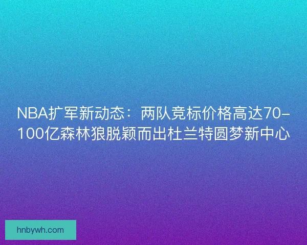 NBA扩军新动态：两队竞标价格高达70-100亿森林狼脱颖而出杜兰特圆梦新中心