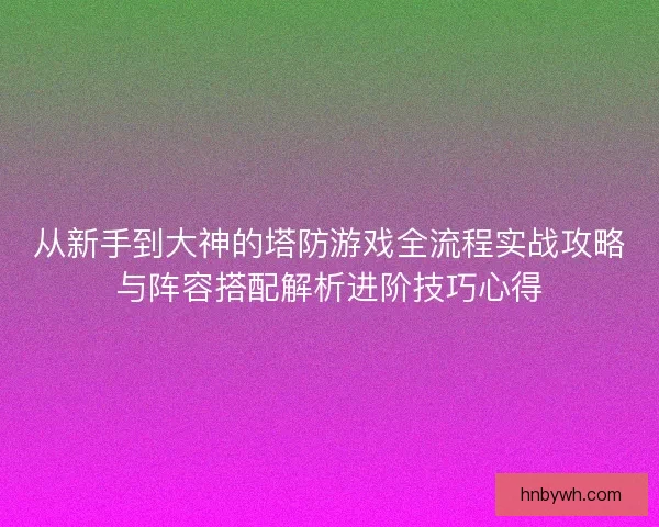 从新手到大神的塔防游戏全流程实战攻略与阵容搭配解析进阶技巧心得