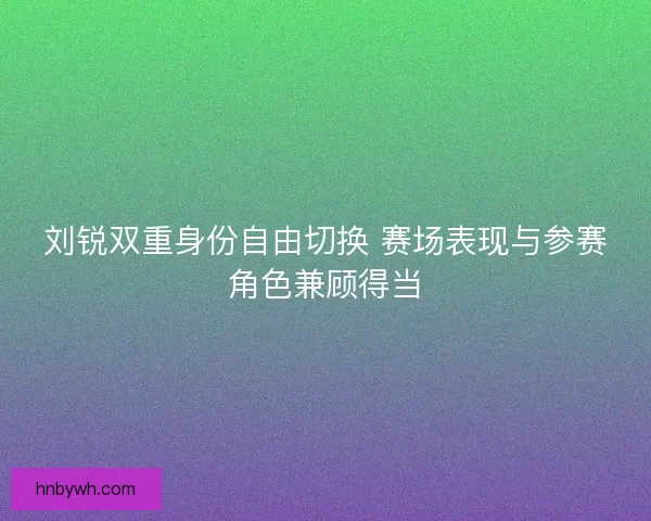 刘锐双重身份自由切换 赛场表现与参赛角色兼顾得当