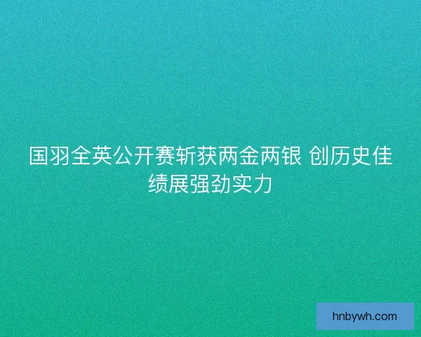 国羽全英公开赛斩获两金两银 创历史佳绩展强劲实力