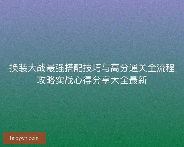 换装大战最强搭配技巧与高分通关全流程攻略实战心得分享大全最新