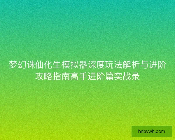 梦幻诛仙化生模拟器深度玩法解析与进阶攻略指南高手进阶篇实战录