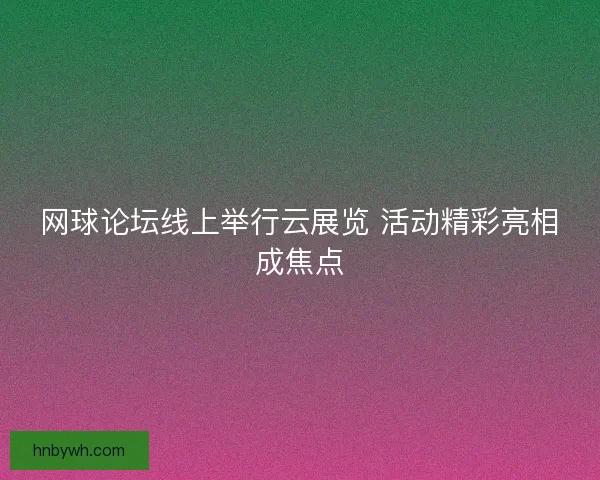 网球论坛线上举行云展览 活动精彩亮相成焦点