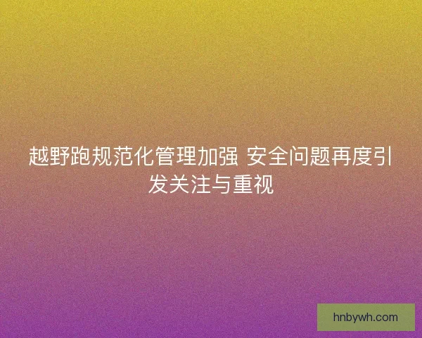 越野跑规范化管理加强 安全问题再度引发关注与重视