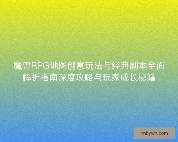 魔兽RPG地图创意玩法与经典副本全面解析指南深度攻略与玩家成长秘籍